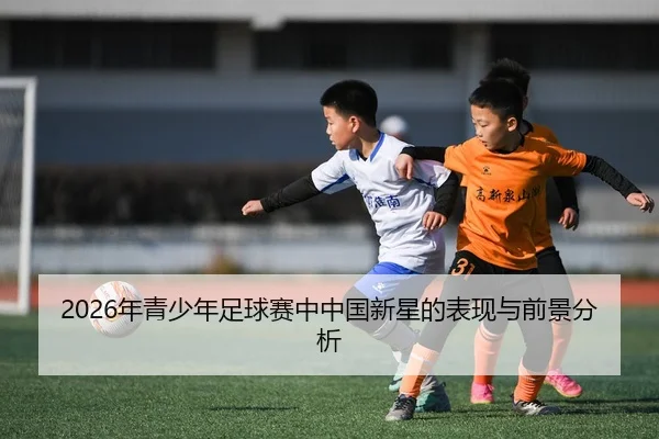 2026年青少年足球赛中中国新星的表现与前景分析