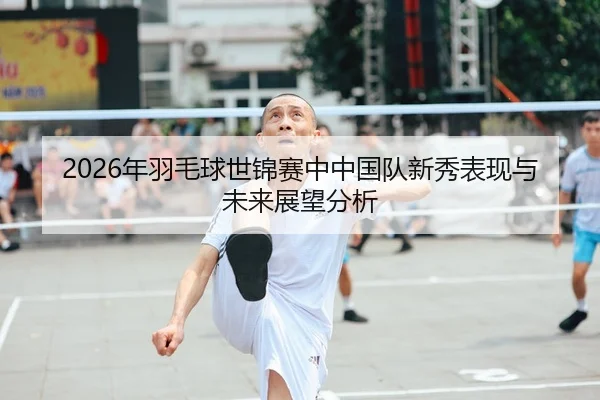 2026年羽毛球世锦赛中中国队新秀表现与未来展望分析