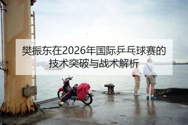 樊振东在2026年国际乒乓球赛的技术突破与战术解析