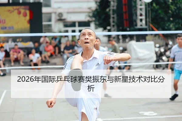 2026年国际乒乓球赛樊振东与新星技术对比分析