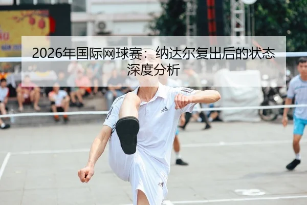 2026年国际网球赛：纳达尔复出后的状态深度分析