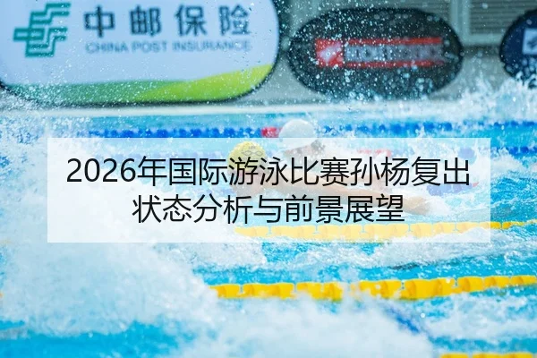 2026年国际游泳比赛孙杨复出状态分析与前景展望