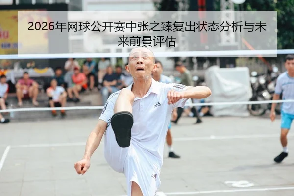2026年网球公开赛中张之臻复出状态分析与未来前景评估