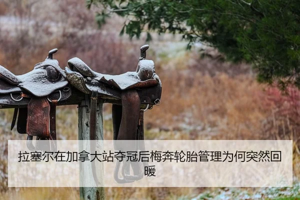 拉塞尔在加拿大站夺冠后梅奔轮胎管理为何突然回暖