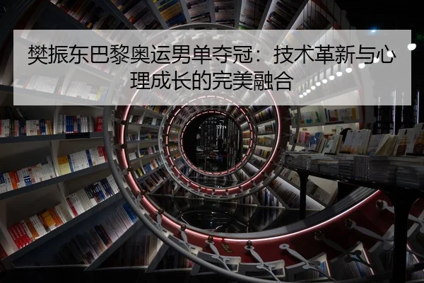 樊振东巴黎奥运男单夺冠：技术革新与心理成长的完美融合