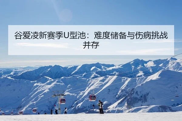 谷爱凌新赛季U型池：难度储备与伤病挑战并存