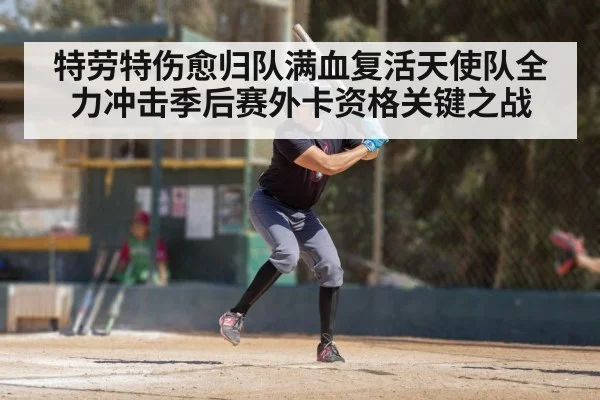 特劳特伤愈归队满血复活天使队全力冲击季后赛外卡资格关键之战