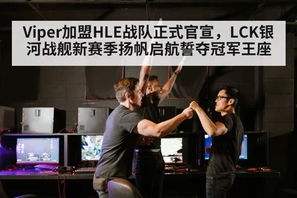 Viper加盟HLE战队正式官宣，LCK银河战舰新赛季扬帆启航誓夺冠军王座