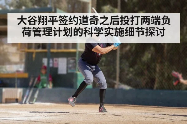大谷翔平签约道奇之后投打两端负荷管理计划的科学实施细节探讨